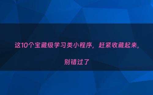 这10个宝藏级学习类小程序，赶紧收藏起来，别错过了