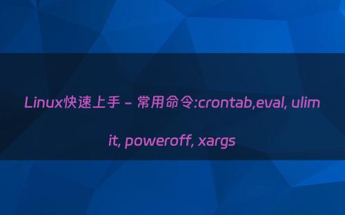 Linux快速上手 - 常用命令:crontab,eval, ulimit, poweroff, xargs