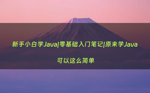 新手小白学Java|零基础入门笔记|原来学Java可以这么简单