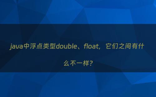 java中浮点类型double、float，它们之间有什么不一样?