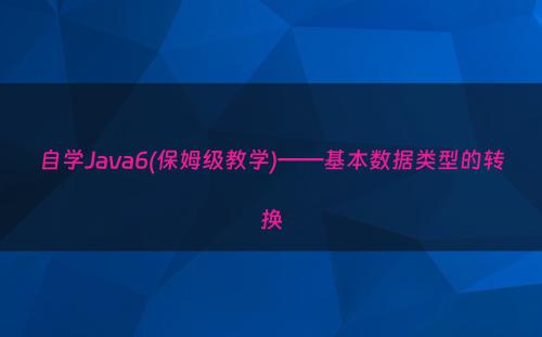 自学Java6(保姆级教学)——基本数据类型的转换