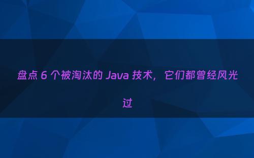 盘点 6 个被淘汰的 Java 技术，它们都曾经风光过