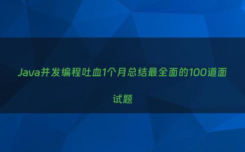 Java并发编程吐血1个月总结最全面的100道面试题