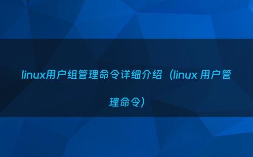 linux用户组管理命令详细介绍（linux 用户管理命令）