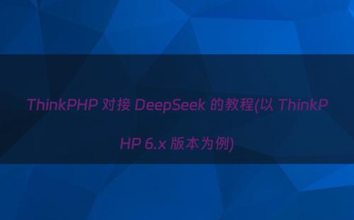 ThinkPHP 对接 DeepSeek 的教程(以 ThinkPHP 6.x 版本为例)