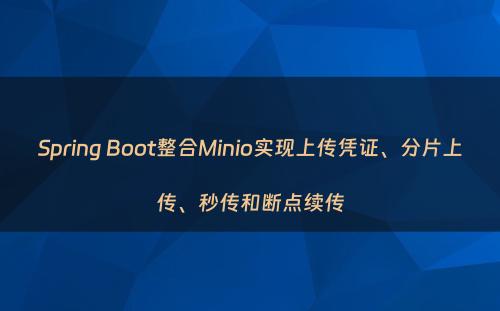 Spring Boot整合Minio实现上传凭证、分片上传、秒传和断点续传