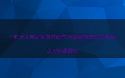 一封天才应届生的求职信!不服管教被CEO哄抢!上司反遭围攻