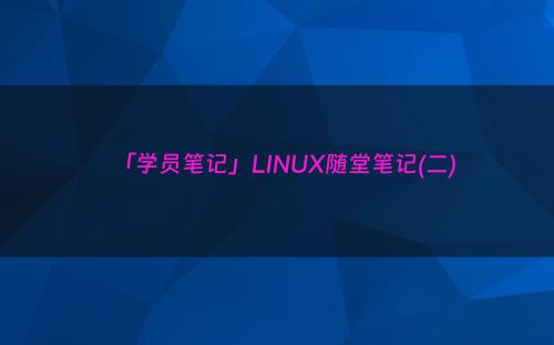 「学员笔记」LINUX随堂笔记(二)