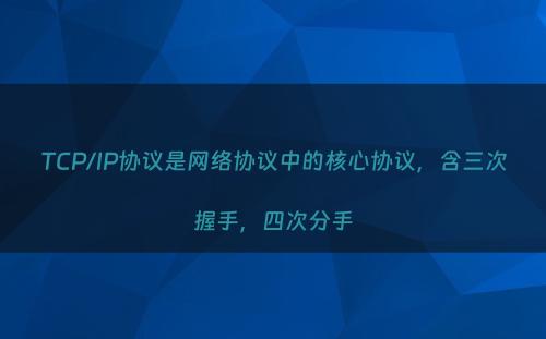 TCP/IP协议是网络协议中的核心协议，含三次握手，四次分手