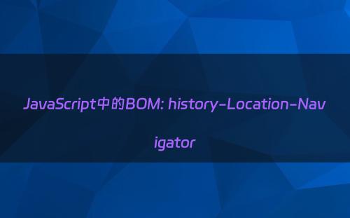 JavaScript中的BOM: history-Location-Navigator