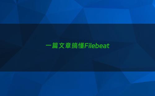 一篇文章搞懂Filebeat