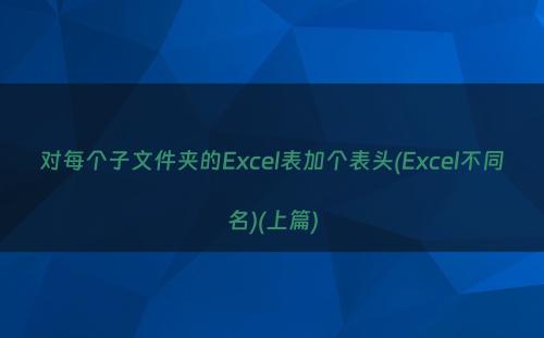 对每个子文件夹的Excel表加个表头(Excel不同名)(上篇)