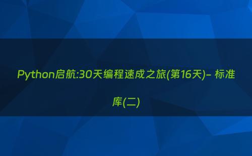 Python启航:30天编程速成之旅(第16天)- 标准库(二)