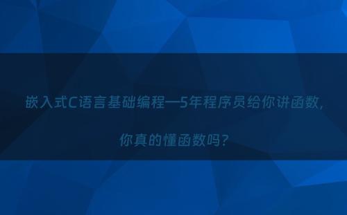 嵌入式C语言基础编程—5年程序员给你讲函数，你真的懂函数吗?