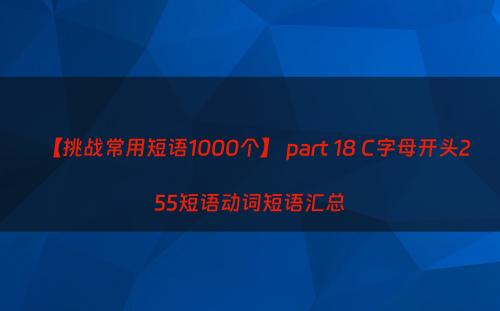 【挑战常用短语1000个】 part 18 C字母开头255短语动词短语汇总