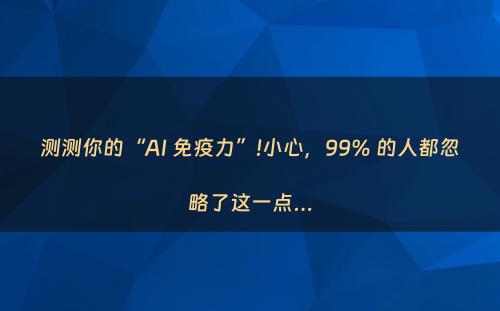 测测你的“AI 免疫力”!小心，99% 的人都忽略了这一点…