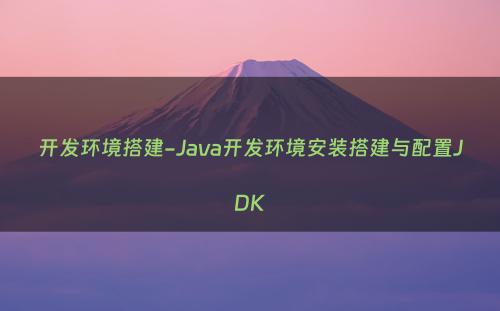 开发环境搭建-Java开发环境安装搭建与配置JDK