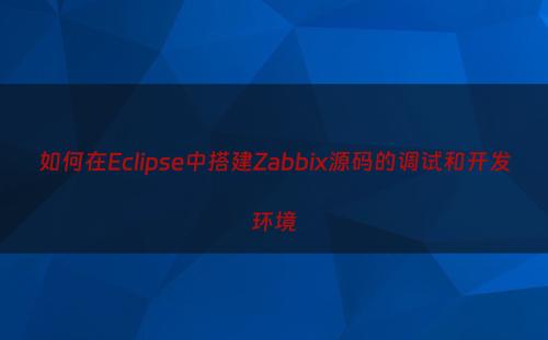 如何在Eclipse中搭建Zabbix源码的调试和开发环境