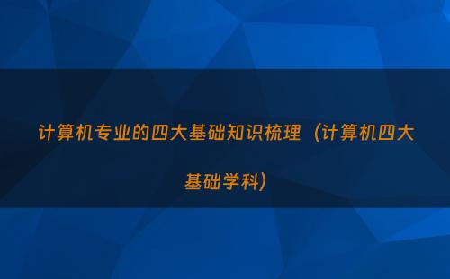 计算机专业的四大基础知识梳理（计算机四大基础学科）