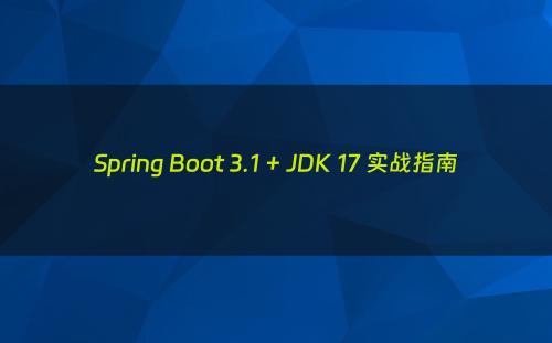 Spring Boot 3.1 + JDK 17 实战指南