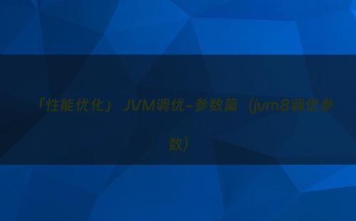 「性能优化」 JVM调优-参数篇（jvm8调优参数）