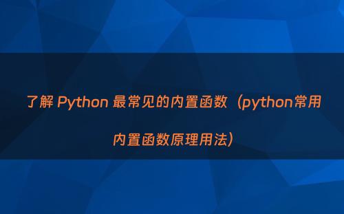 了解 Python 最常见的内置函数（python常用内置函数原理用法）