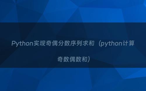 Python实现奇偶分数序列求和（python计算奇数偶数和）