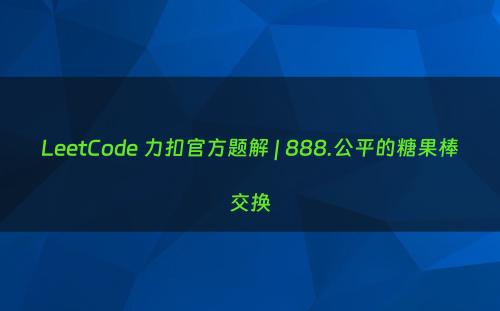 LeetCode 力扣官方题解 | 888.公平的糖果棒交换