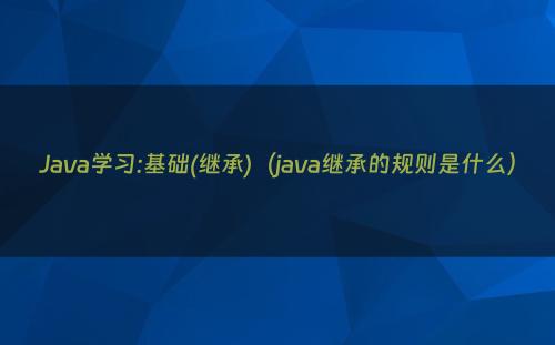 Java学习:基础(继承)（java继承的规则是什么）