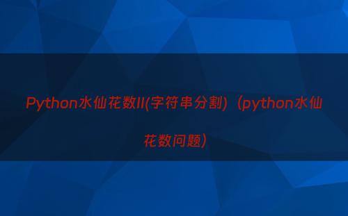 Python水仙花数II(字符串分割)（python水仙花数问题）