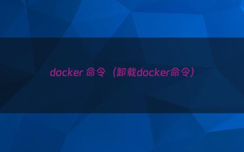 docker 命令（卸载docker命令）