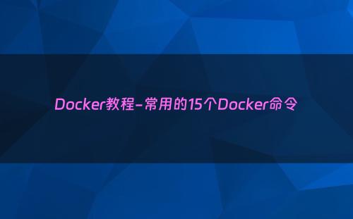 Docker教程-常用的15个Docker命令