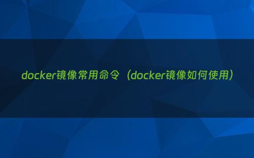 docker镜像常用命令（docker镜像如何使用）