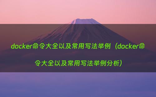 docker命令大全以及常用写法举例（docker命令大全以及常用写法举例分析）