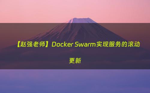 【赵强老师】Docker Swarm实现服务的滚动更新