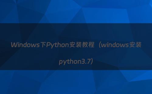 Windows下Python安装教程（windows安装python3.7）