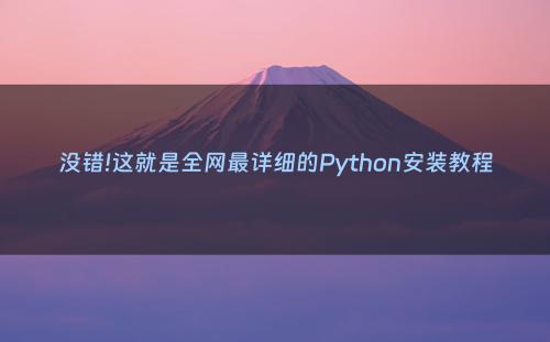 没错!这就是全网最详细的Python安装教程