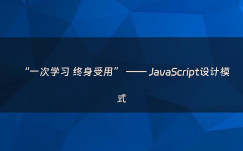 “一次学习 终身受用” —— JavaScript设计模式