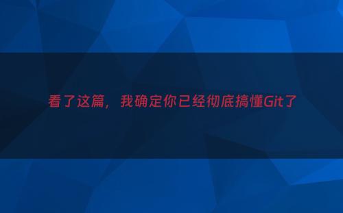 看了这篇，我确定你已经彻底搞懂Git了