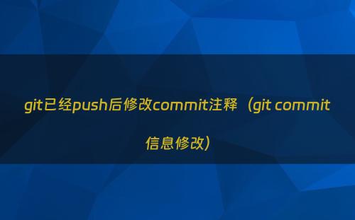 git已经push后修改commit注释（git commit信息修改）