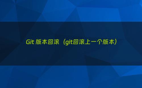 Git 版本回滚（git回滚上一个版本）