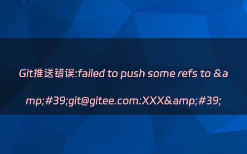 Git推送错误:failed to push some refs to &#39;git@gitee.com:XXX&#39;