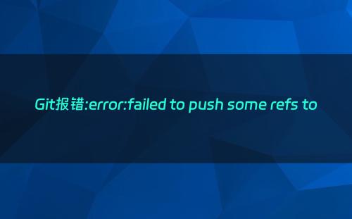 Git报错:error:failed to push some refs to