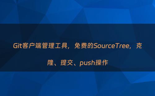 Git客户端管理工具，免费的SourceTree，克隆、提交、push操作