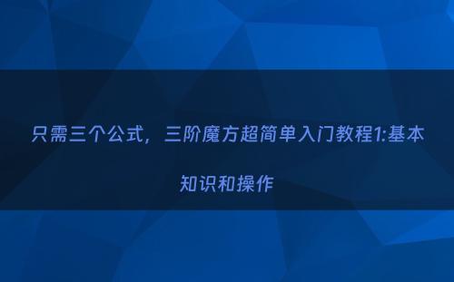 只需三个公式，三阶魔方超简单入门教程1:基本知识和操作