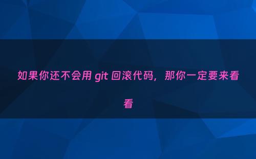 如果你还不会用 git 回滚代码，那你一定要来看看