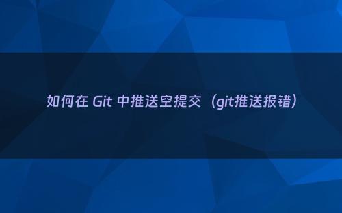 如何在 Git 中推送空提交（git推送报错）