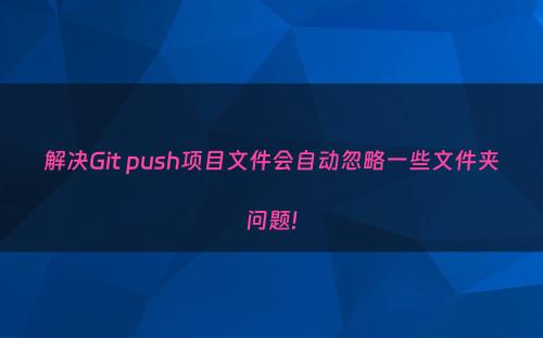 解决Git push项目文件会自动忽略一些文件夹问题!