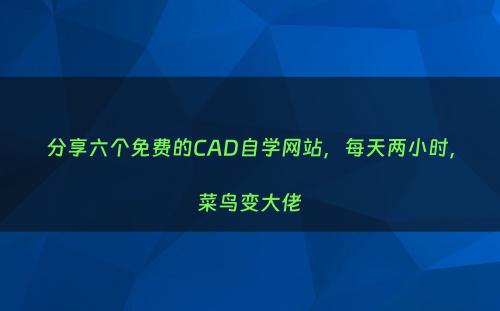 分享六个免费的CAD自学网站，每天两小时，菜鸟变大佬