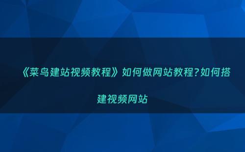 《菜鸟建站视频教程》如何做网站教程?如何搭建视频网站